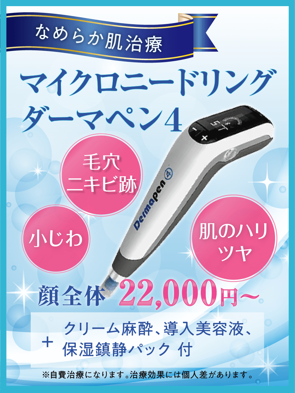 なめらか肌治療「マイクロニードリングダーマペン4」顔全体　29,700円〜。クリーム麻酔＋導入美容液＋保湿沈静パック付。自費治療。治療効果には個人差があります。